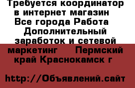 Требуется координатор в интернет-магазин - Все города Работа » Дополнительный заработок и сетевой маркетинг   . Пермский край,Краснокамск г.